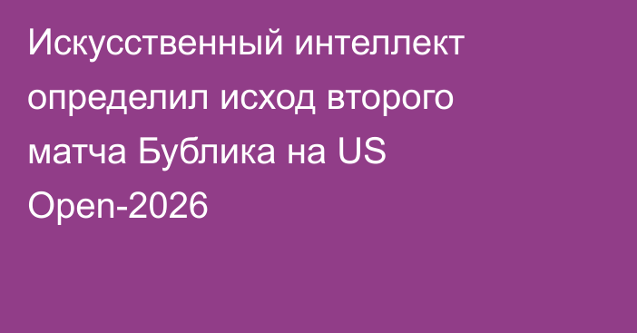 Искусственный интеллект определил исход второго матча Бублика на US Open-2026