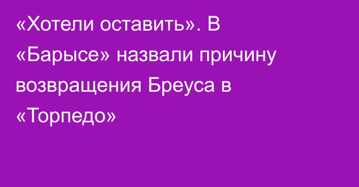 «Хотели оставить». В «Барысе» назвали причину возвращения Бреуса в «Торпедо»
