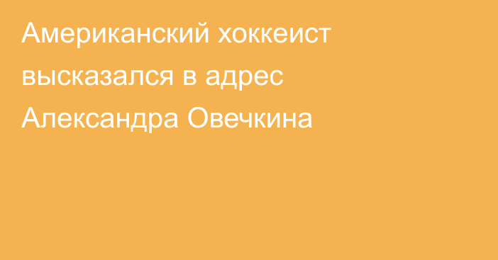 Американский хоккеист высказался в адрес Александра Овечкина