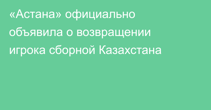 «Астана» официально объявила о возвращении игрока сборной Казахстана
