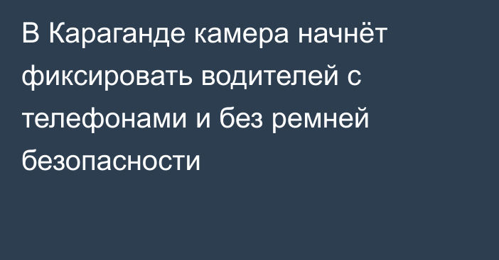В Караганде камера начнёт фиксировать водителей с телефонами и без ремней безопасности