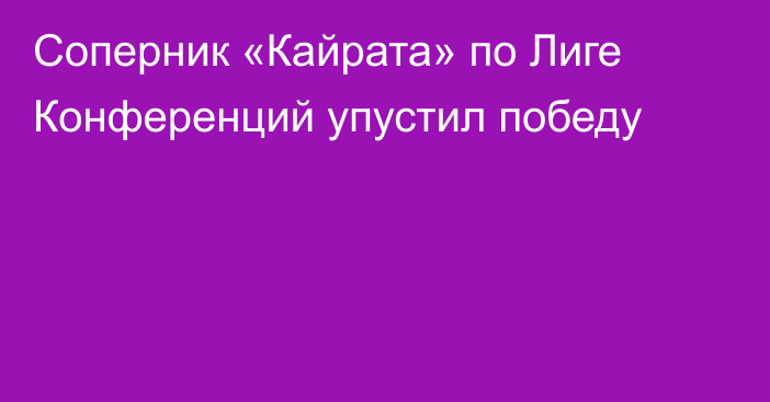 Соперник «Кайрата» по Лиге Конференций упустил победу