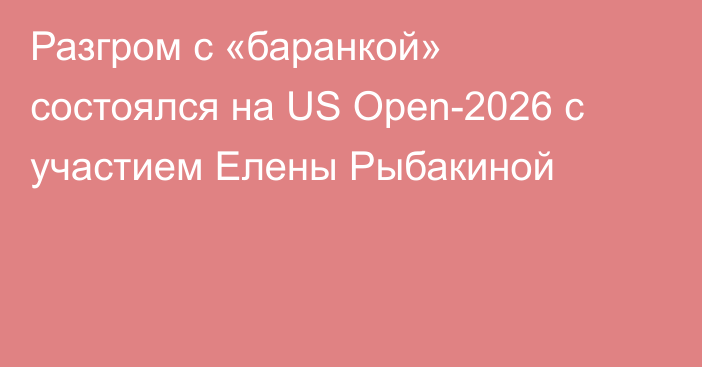 Разгром с «баранкой» состоялся на US Open-2026 с участием Елены Рыбакиной