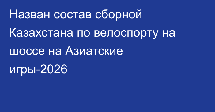 Назван состав сборной Казахстана по велоспорту на шоссе на Азиатские игры-2026