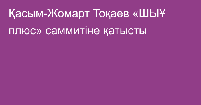 Қасым-Жомарт Тоқаев «ШЫҰ плюс» саммитіне қатысты