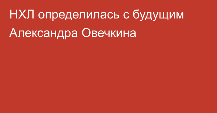 НХЛ определилась с будущим Александра Овечкина
