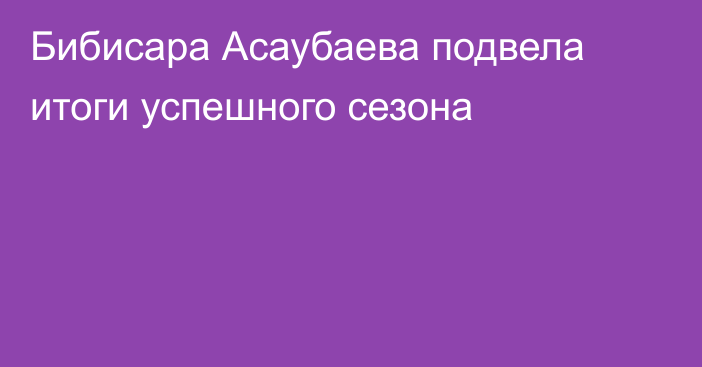 Бибисара Асаубаева подвела итоги успешного сезона
