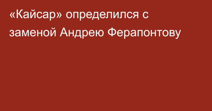 «Кайсар» определился с заменой Андрею Ферапонтову