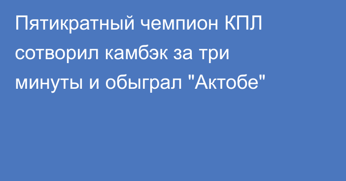 Пятикратный чемпион КПЛ сотворил камбэк за три минуты и обыграл 
