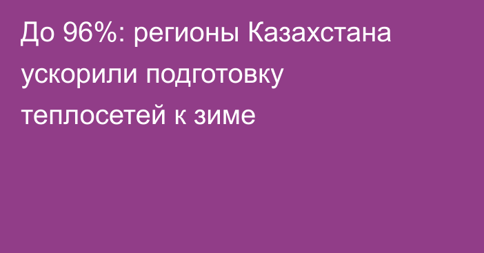 До 96%: регионы Казахстана ускорили подготовку теплосетей к зиме