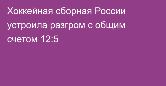 Хоккейная сборная России устроила разгром с общим счетом 12:5