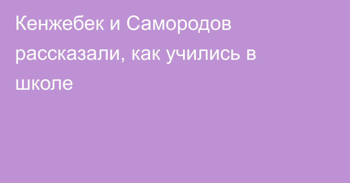 Кенжебек и Самородов рассказали, как учились в школе