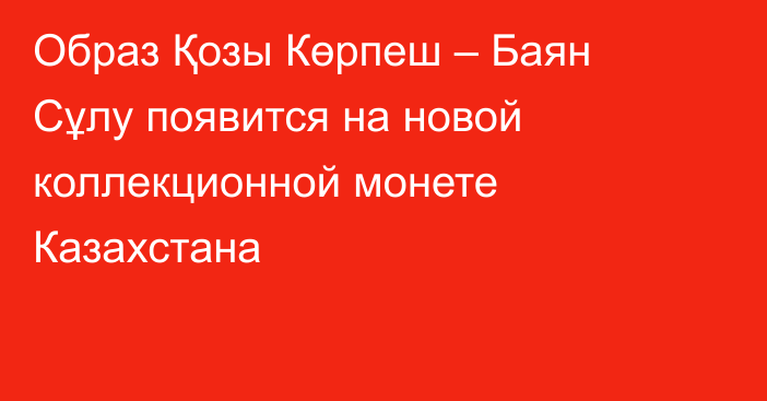 Образ Қозы Көрпеш – Баян Сұлу появится на новой коллекционной монете Казахстана