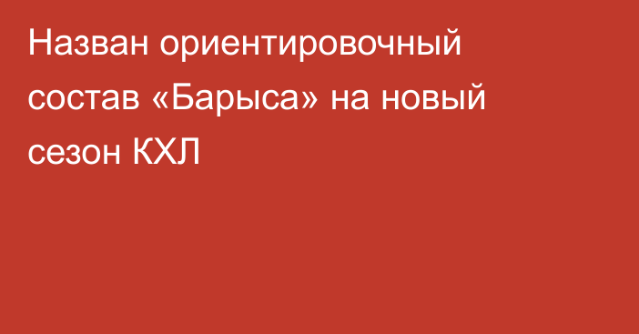Назван ориентировочный состав «Барыса» на новый сезон КХЛ