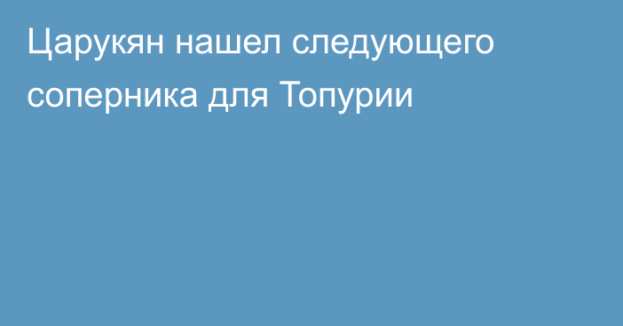 Царукян нашел следующего соперника для Топурии
