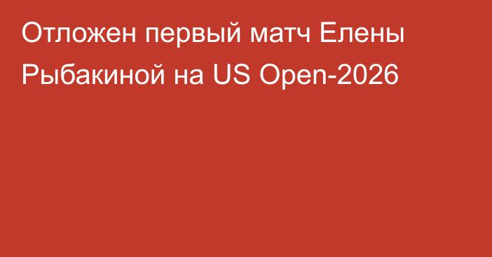 Отложен первый матч Елены Рыбакиной на US Open-2026