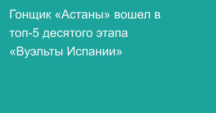 Гонщик «Астаны» вошел в топ-5 десятого этапа «Вуэльты Испании»