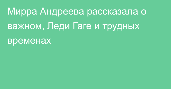 Мирра Андреева рассказала о важном, Леди Гаге и трудных временах