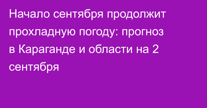 Начало сентября продолжит прохладную погоду: прогноз в Караганде и области на 2 сентября