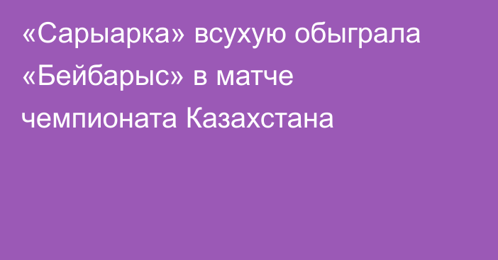 «Сарыарка» всухую обыграла «Бейбарыс» в матче чемпионата Казахстана