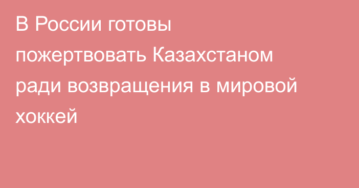В России готовы пожертвовать Казахстаном ради возвращения в мировой хоккей