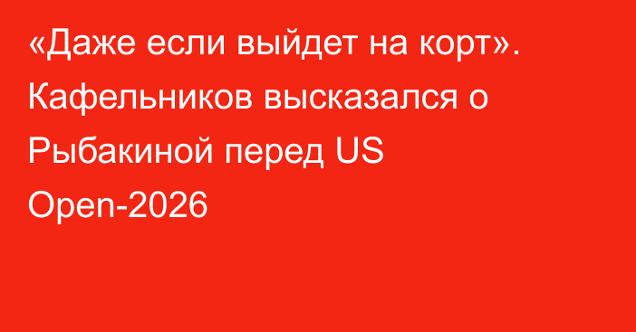 «Даже если выйдет на корт». Кафельников высказался о Рыбакиной перед US Open-2026