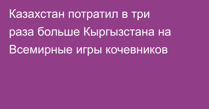 Казахстан потратил в три раза больше Кыргызстана на Всемирные игры кочевников