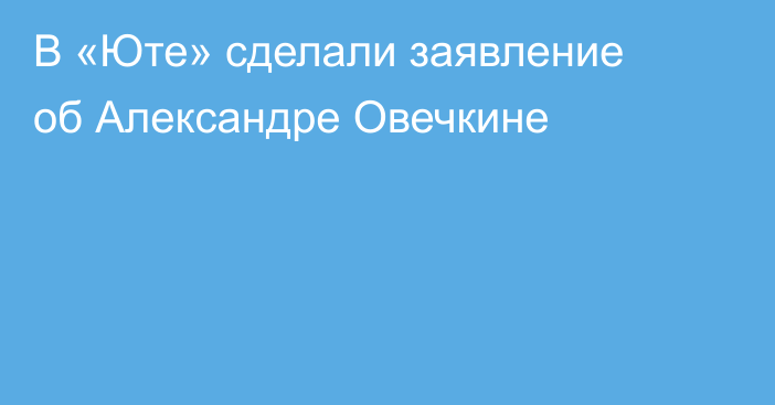В «Юте» сделали заявление об Александре Овечкине