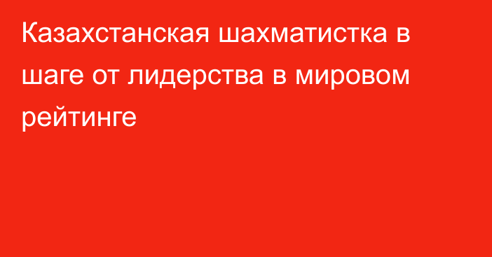 Казахстанская шахматистка в шаге от лидерства в мировом рейтинге