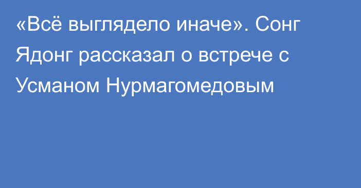 «Всё выглядело иначе». Сонг Ядонг рассказал о встрече с Усманом Нурмагомедовым