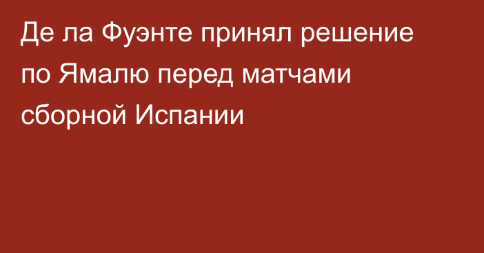 Де ла Фуэнте принял решение по Ямалю перед матчами сборной Испании