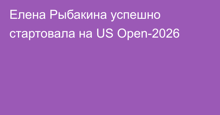 Елена Рыбакина успешно стартовала на US Open-2026