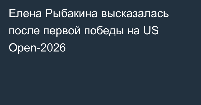 Елена Рыбакина высказалась после первой победы на US Open-2026