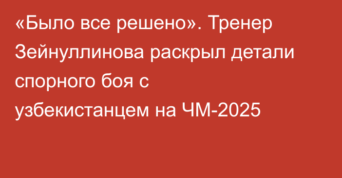 «Было все решено». Тренер Зейнуллинова раскрыл детали спорного боя с узбекистанцем на ЧМ-2025