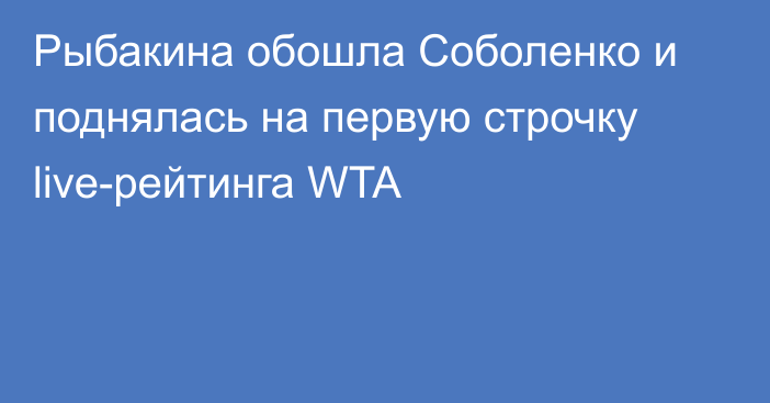 Рыбакина обошла Соболенко и поднялась на первую строчку live-рейтинга WTA