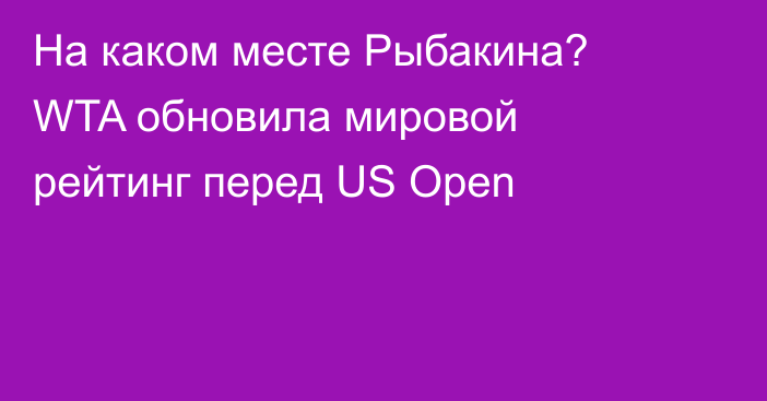 На каком месте Рыбакина? WTA обновила мировой рейтинг перед US Open