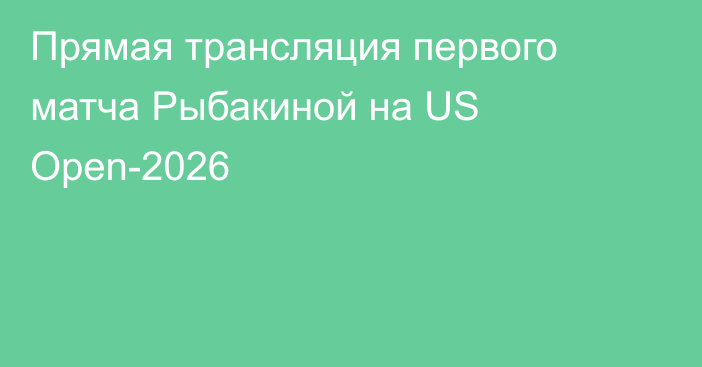 Прямая трансляция первого матча Рыбакиной на US Open-2026