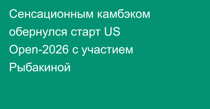 Сенсационным камбэком обернулся старт US Open-2026 c участием Рыбакиной