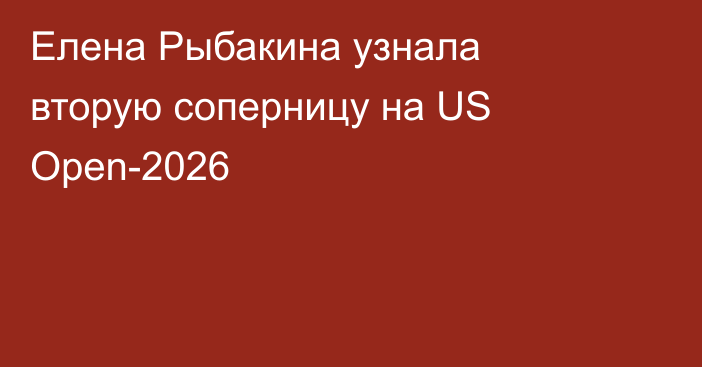 Елена Рыбакина узнала вторую соперницу на US Open-2026