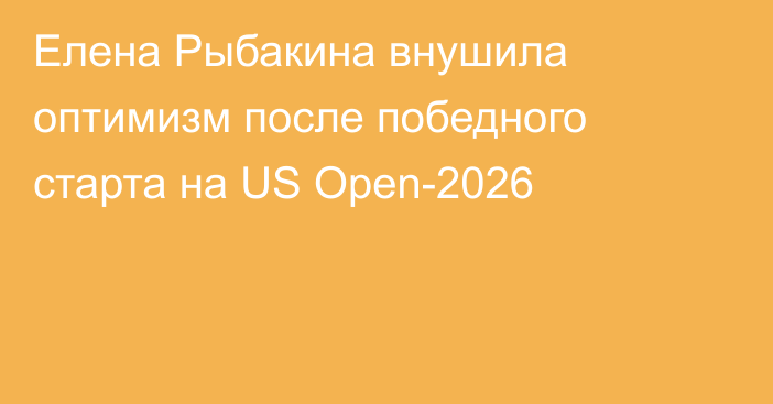 Елена Рыбакина внушила оптимизм после победного старта на US Open-2026