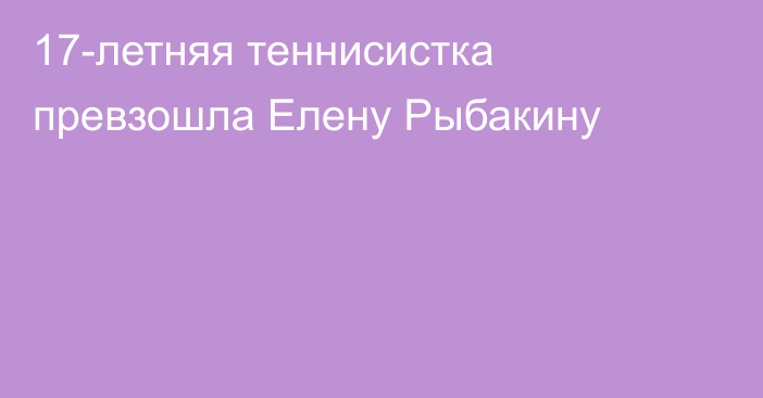17-летняя теннисистка превзошла Елену Рыбакину