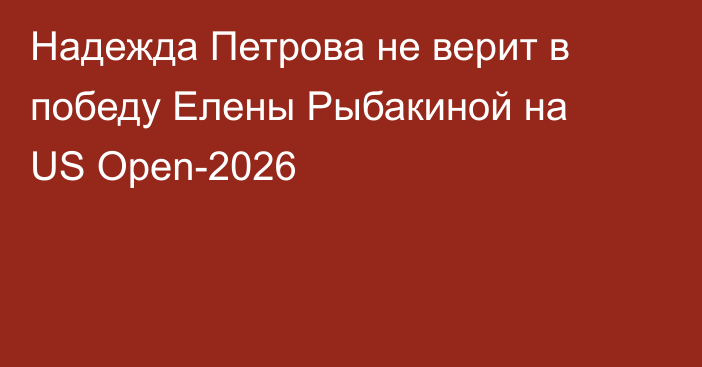Надежда Петрова не верит в победу Елены Рыбакиной на US Open-2026