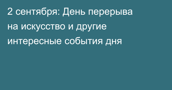 2 сентября: День перерыва на искусство и другие интересные события дня