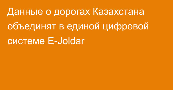 Данные о дорогах Казахстана объединят в единой цифровой системе E-Joldar