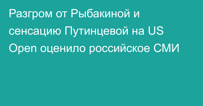 Разгром от Рыбакиной и сенсацию Путинцевой на US Open оценило российское СМИ