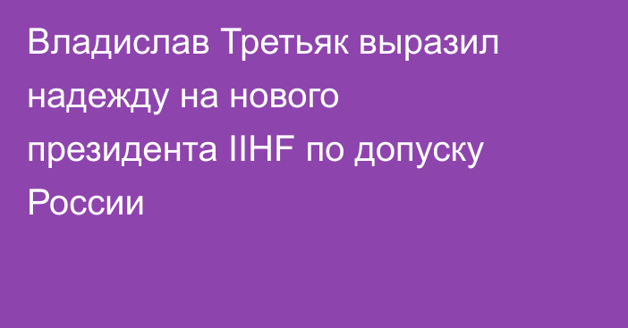 Владислав Третьяк выразил надежду на нового президента IIHF по допуску России