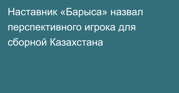 Наставник «Барыса» назвал перспективного игрока для сборной Казахстана