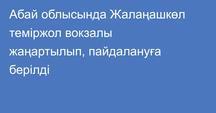 Абай облысында Жалаңашкөл теміржол вокзалы жаңартылып, пайдалануға берілді