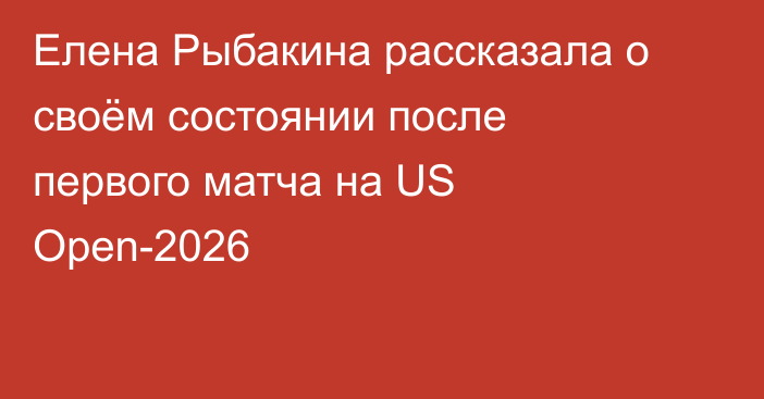 Елена Рыбакина рассказала о своём состоянии после первого матча на US Open-2026