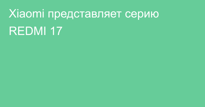 Xiaomi представляет серию REDMI 17